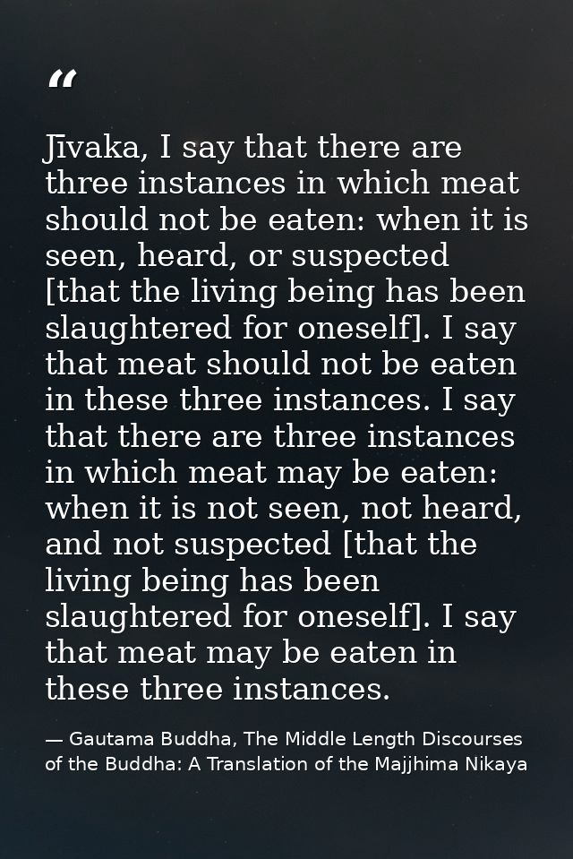 Jīvaka, I say that there are three instances in which meat should not be eaten: when it is seen, heard, or suspected [th — Gautama Buddha, The Middle Length Discourses of the Buddha: A Translation of the Majjhima Nikaya