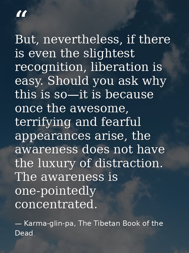 But, nevertheless, if there is even the slightest recognition, liberation is easy. Should you ask why this is so—it is b — Karma-glin-pa, The Tibetan Book of the Dead