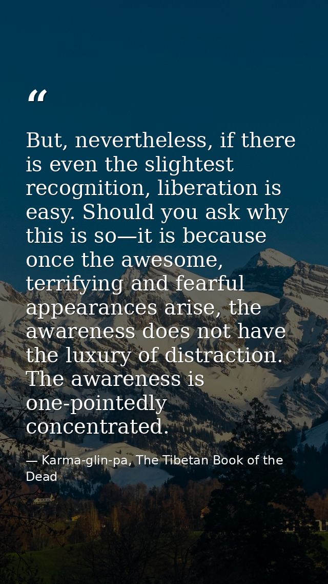 But, nevertheless, if there is even the slightest recognition, liberation is easy. Should you ask why this is so—it is b — Karma-glin-pa, The Tibetan Book of the Dead