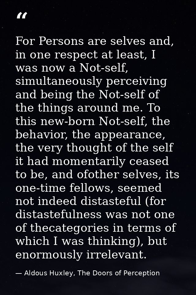 For Persons are selves and, in one respect at least, I was now a Not-self, simultaneously perceiving and being the Not-s — Aldous Huxley, The Doors of Perception