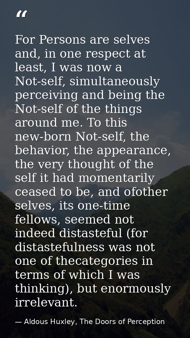 For Persons are selves and, in one respect at least, I was now a Not-self, simultaneously perceiving and being the Not-s — Aldous Huxley, The Doors of Perception