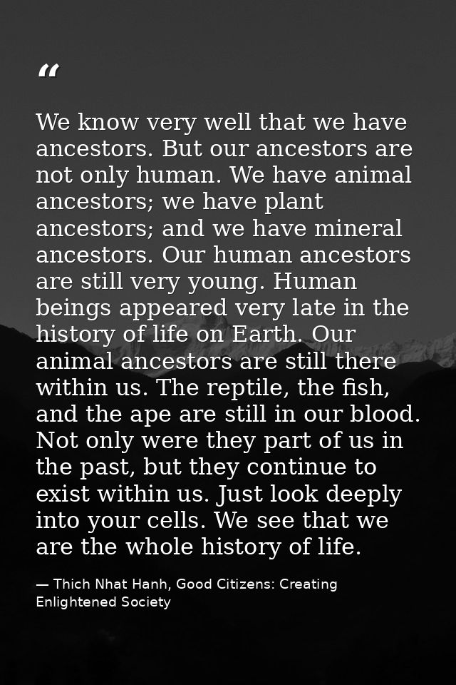 We know very well that we have ancestors. But our ancestors are not only human. We have animal ancestors; we have plant  — Thich Nhat Hanh, Good Citizens: Creating Enlightened Society