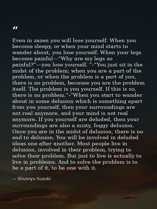 Even in zazen you will lose yourself. When you become sleepy, or when your mind starts to wander about, you lose yoursel — Shunryu Suzuki