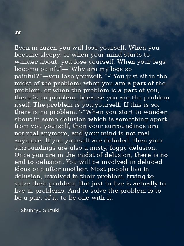 Even in zazen you will lose yourself. When you become sleepy, or when your mind starts to wander about, you lose yoursel — Shunryu Suzuki