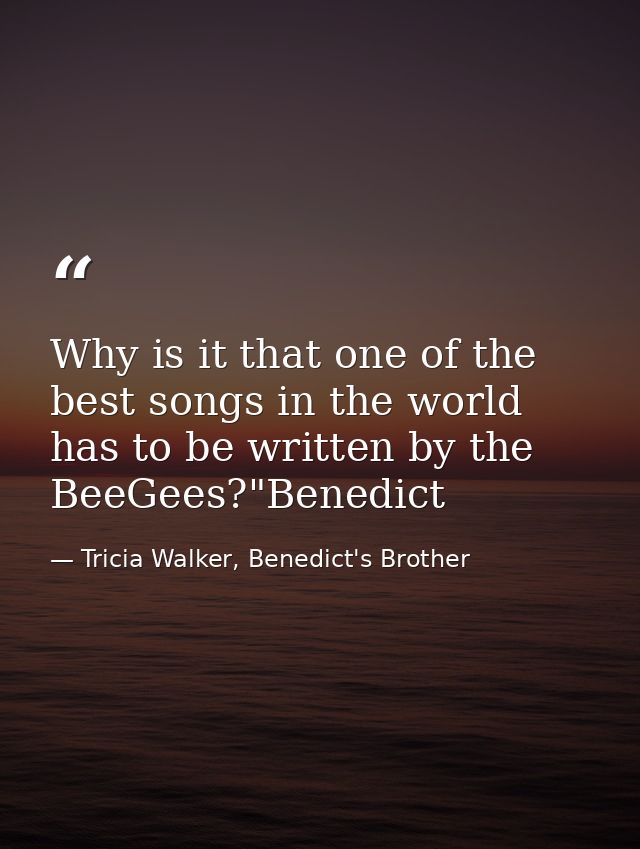 Why is it that one of the best songs in the world has to be written by the BeeGees?"Benedict — Tricia Walker, Benedict's Brother