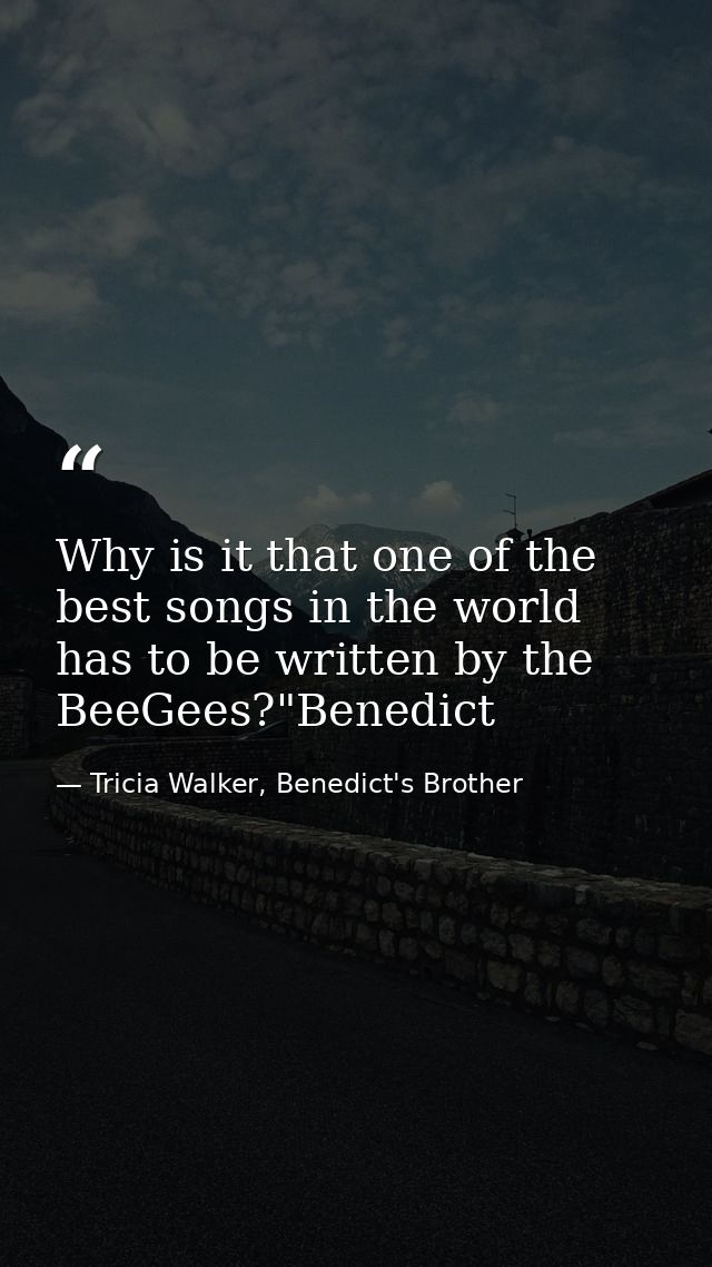 Why is it that one of the best songs in the world has to be written by the BeeGees?"Benedict — Tricia Walker, Benedict's Brother