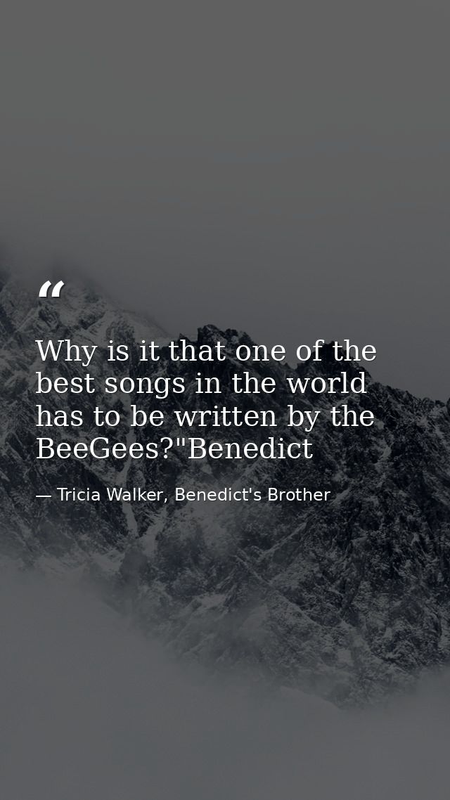 Why is it that one of the best songs in the world has to be written by the BeeGees?"Benedict — Tricia Walker, Benedict's Brother