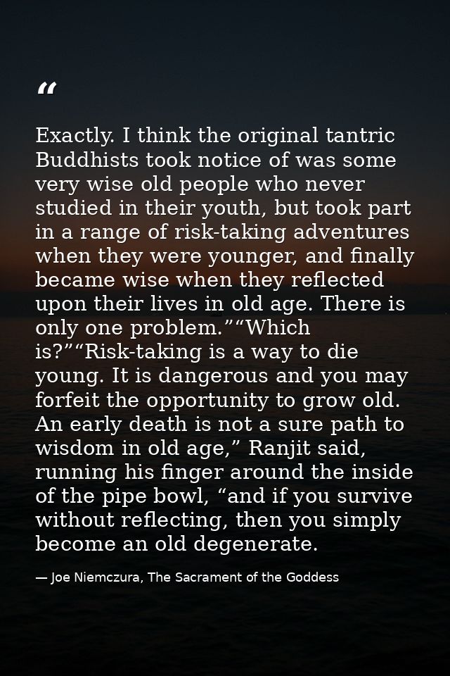 Exactly. I think the original tantric Buddhists took notice of was some very wise old people who never studied in their  — Joe Niemczura, The Sacrament of the Goddess