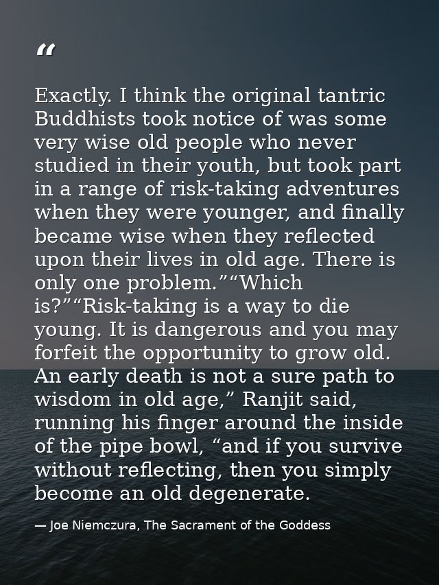 Exactly. I think the original tantric Buddhists took notice of was some very wise old people who never studied in their  — Joe Niemczura, The Sacrament of the Goddess