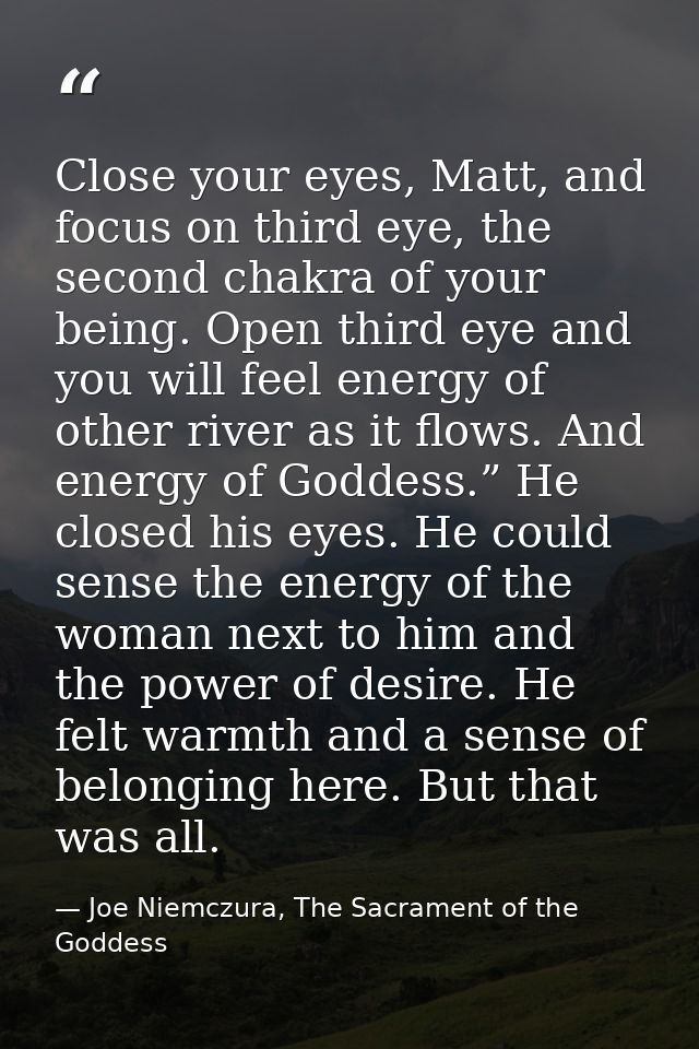 Close your eyes, Matt, and focus on third eye, the second chakra of your being. Open third eye and you will feel energy  — Joe Niemczura, The Sacrament of the Goddess
