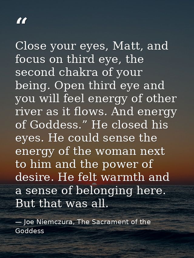 Close your eyes, Matt, and focus on third eye, the second chakra of your being. Open third eye and you will feel energy  — Joe Niemczura, The Sacrament of the Goddess