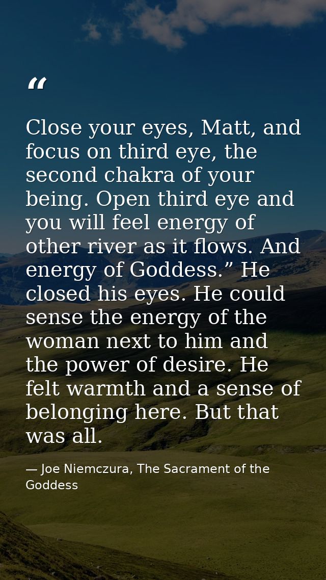 Close your eyes, Matt, and focus on third eye, the second chakra of your being. Open third eye and you will feel energy  — Joe Niemczura, The Sacrament of the Goddess