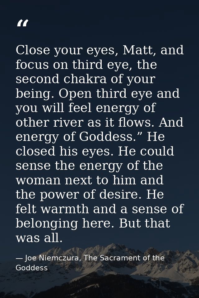 Close your eyes, Matt, and focus on third eye, the second chakra of your being. Open third eye and you will feel energy  — Joe Niemczura, The Sacrament of the Goddess