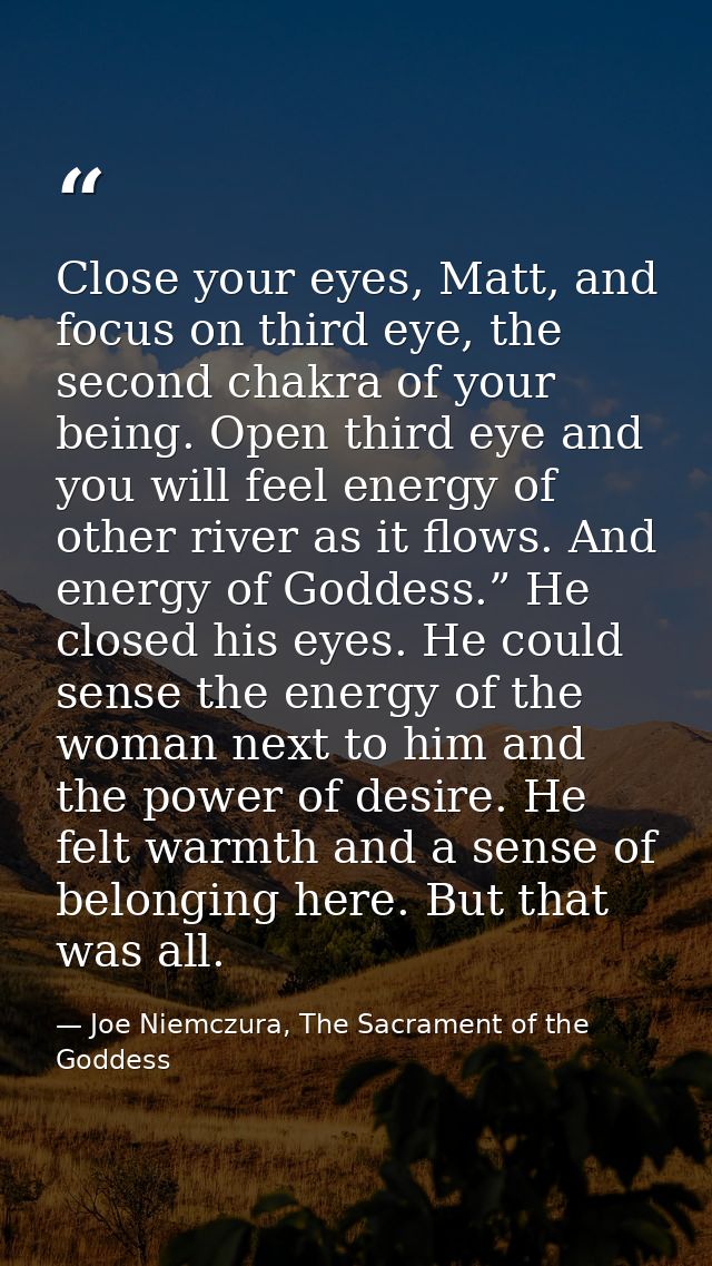 Close your eyes, Matt, and focus on third eye, the second chakra of your being. Open third eye and you will feel energy  — Joe Niemczura, The Sacrament of the Goddess