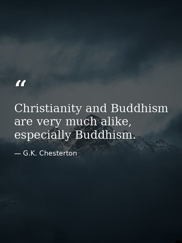 Christianity and Buddhism are very much alike, especially Buddhism. — G.K. Chesterton