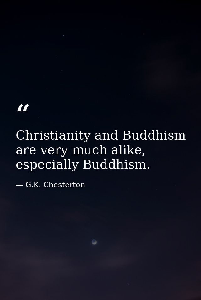 Christianity and Buddhism are very much alike, especially Buddhism. — G.K. Chesterton