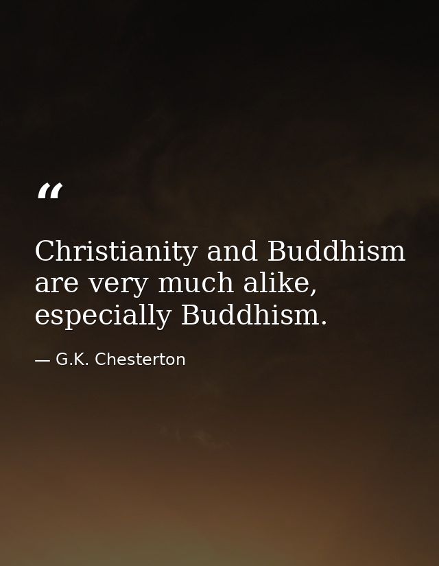 Christianity and Buddhism are very much alike, especially Buddhism. — G.K. Chesterton