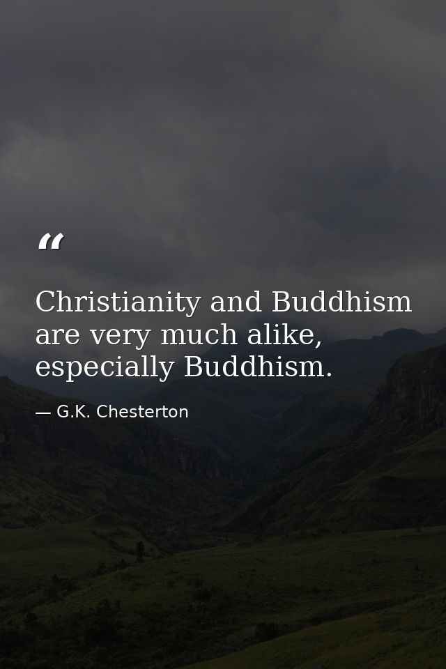 Christianity and Buddhism are very much alike, especially Buddhism. — G.K. Chesterton