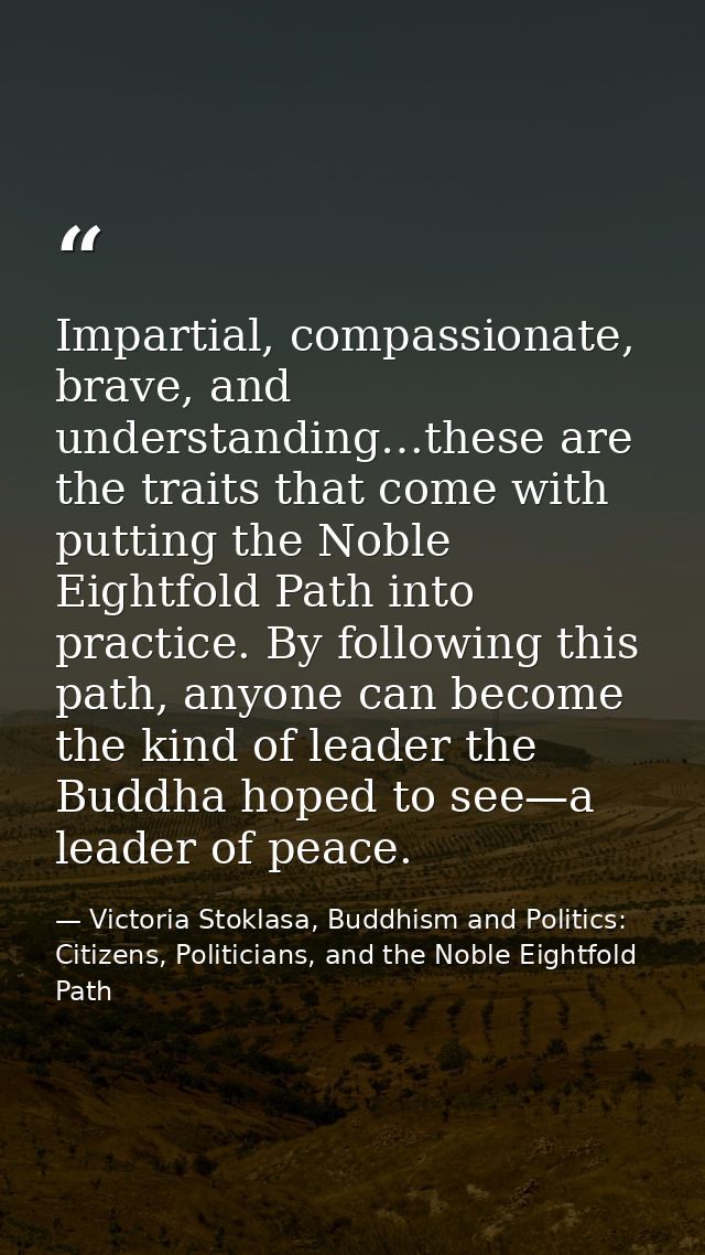 Impartial, compassionate, brave, and understanding…these are the traits that come with putting the Noble Eightfold Path  — Victoria Stoklasa, Buddhism and Politics: Citizens, Politicians, and the Noble Eightfold Path