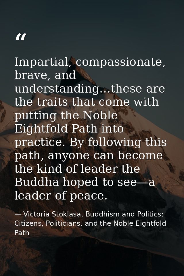 Impartial, compassionate, brave, and understanding…these are the traits that come with putting the Noble Eightfold Path  — Victoria Stoklasa, Buddhism and Politics: Citizens, Politicians, and the Noble Eightfold Path