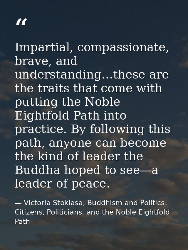 Impartial, compassionate, brave, and understanding…these are the traits that come with putting the Noble Eightfold Path  — Victoria Stoklasa, Buddhism and Politics: Citizens, Politicians, and the Noble Eightfold Path
