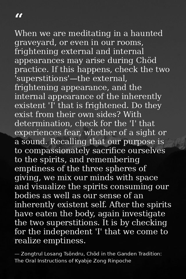 When we are meditating in a haunted graveyard, or even in our rooms, frightening external and internal appearances may a — Zongtrul Losang Tsöndru, Chöd in the Ganden Tradition: The Oral Instructions of Kyabje Zong Rinpoche