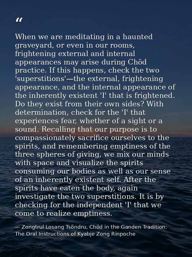 When we are meditating in a haunted graveyard, or even in our rooms, frightening external and internal appearances may a — Zongtrul Losang Tsöndru, Chöd in the Ganden Tradition: The Oral Instructions of Kyabje Zong Rinpoche