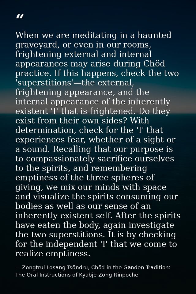 When we are meditating in a haunted graveyard, or even in our rooms, frightening external and internal appearances may a — Zongtrul Losang Tsöndru, Chöd in the Ganden Tradition: The Oral Instructions of Kyabje Zong Rinpoche