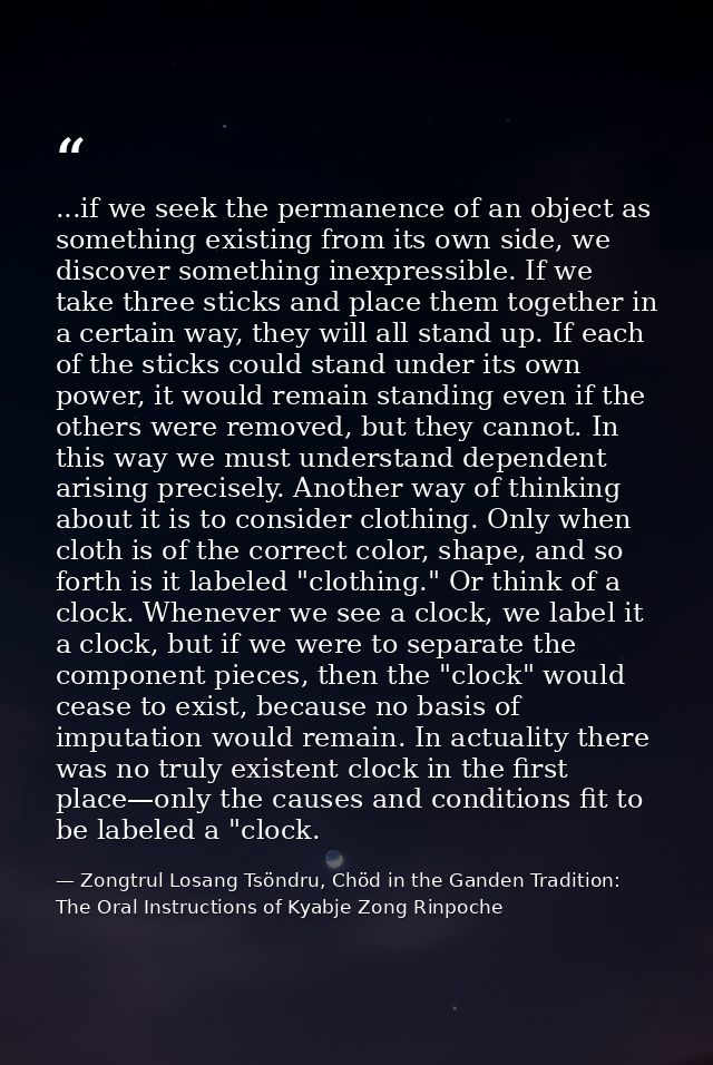 ...if we seek the permanence of an object as something existing from its own side, we discover something inexpressible.  — Zongtrul Losang Tsöndru, Chöd in the Ganden Tradition: The Oral Instructions of Kyabje Zong Rinpoche