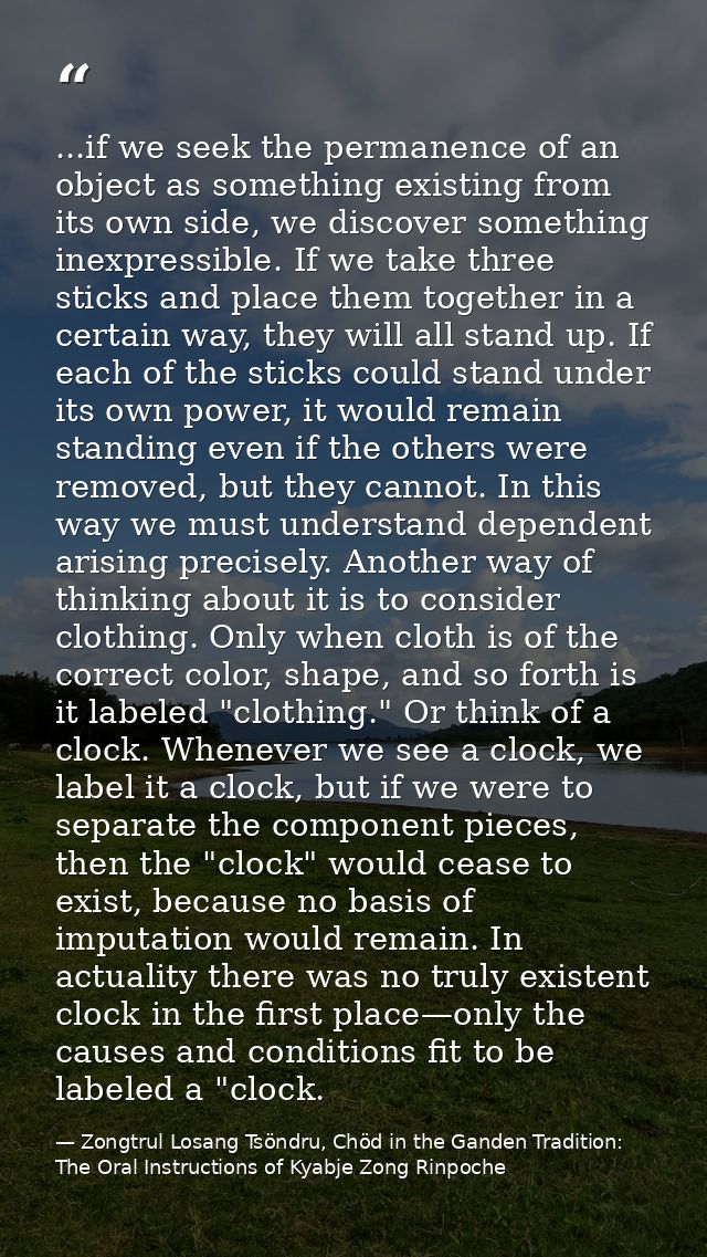 ...if we seek the permanence of an object as something existing from its own side, we discover something inexpressible.  — Zongtrul Losang Tsöndru, Chöd in the Ganden Tradition: The Oral Instructions of Kyabje Zong Rinpoche