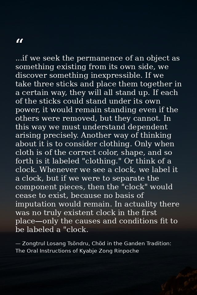 ...if we seek the permanence of an object as something existing from its own side, we discover something inexpressible.  — Zongtrul Losang Tsöndru, Chöd in the Ganden Tradition: The Oral Instructions of Kyabje Zong Rinpoche