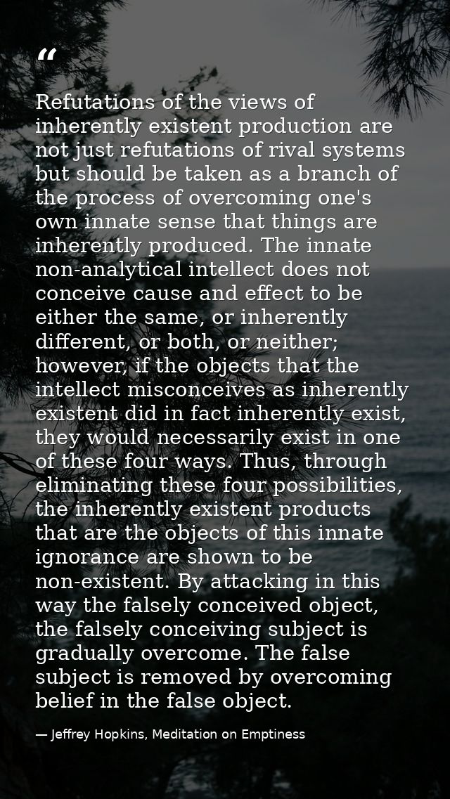 Refutations of the views of inherently existent production are not just refutations of rival systems but should be taken — Jeffrey Hopkins, Meditation on Emptiness