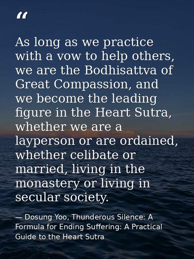 As long as we practice with a vow to help others, we are the Bodhisattva of Great Compassion, and we become the leading  — Dosung Yoo, Thunderous Silence: A Formula for Ending Suffering: A Practical Guide to the Heart Sutra