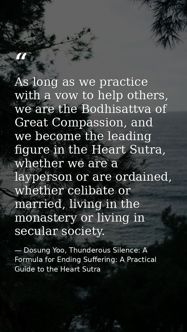 As long as we practice with a vow to help others, we are the Bodhisattva of Great Compassion, and we become the leading  — Dosung Yoo, Thunderous Silence: A Formula for Ending Suffering: A Practical Guide to the Heart Sutra
