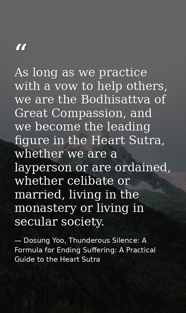 As long as we practice with a vow to help others, we are the Bodhisattva of Great Compassion, and we become the leading  — Dosung Yoo, Thunderous Silence: A Formula for Ending Suffering: A Practical Guide to the Heart Sutra
