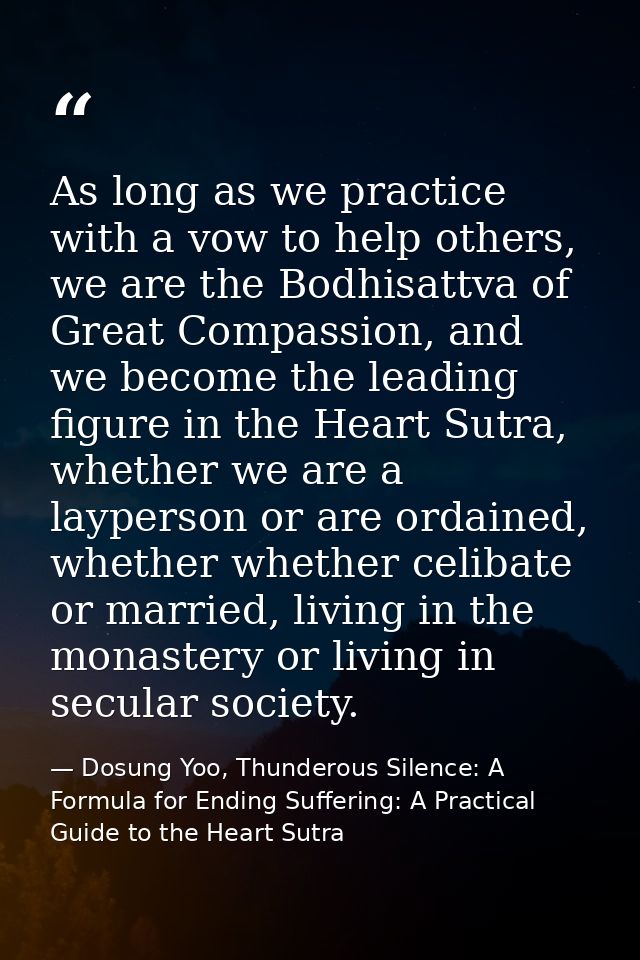As long as we practice with a vow to help others, we are the Bodhisattva of Great Compassion, and we become the leading  — Dosung Yoo, Thunderous Silence: A Formula for Ending Suffering: A Practical Guide to the Heart Sutra