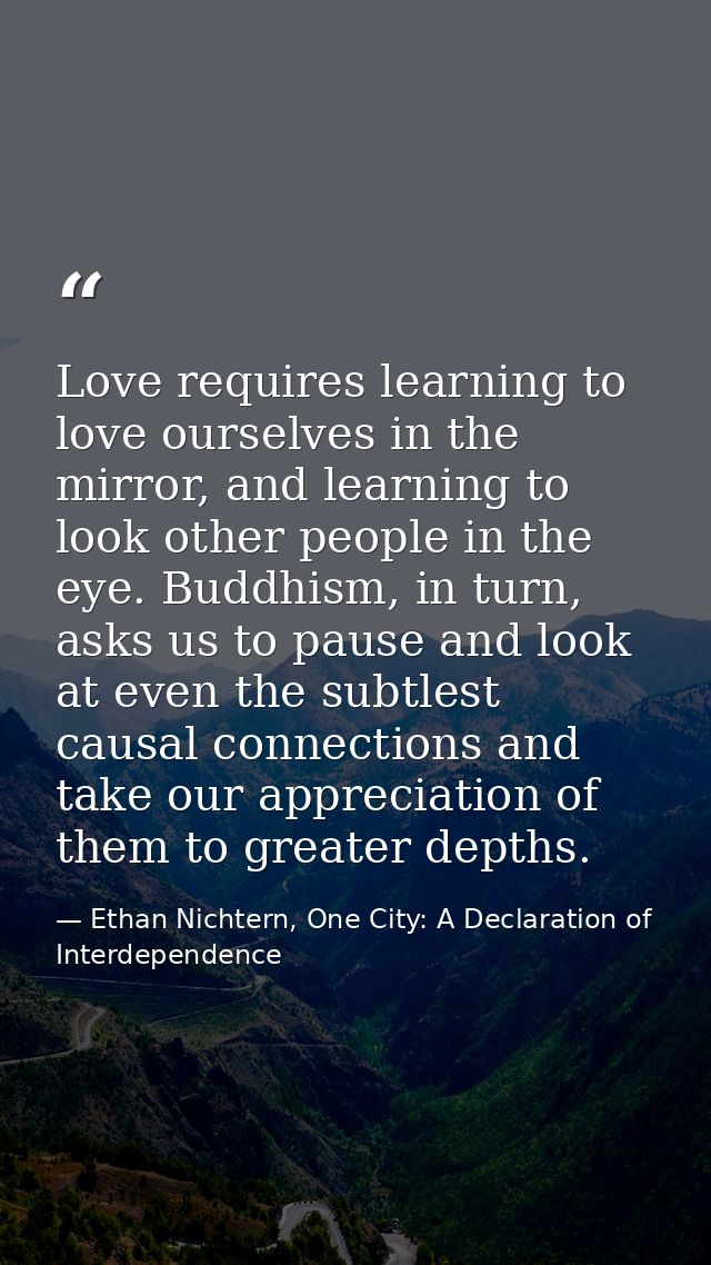 Love requires learning to love ourselves in the mirror, and learning to look other people in the eye. Buddhism, in turn, — Ethan Nichtern, One City: A Declaration of Interdependence