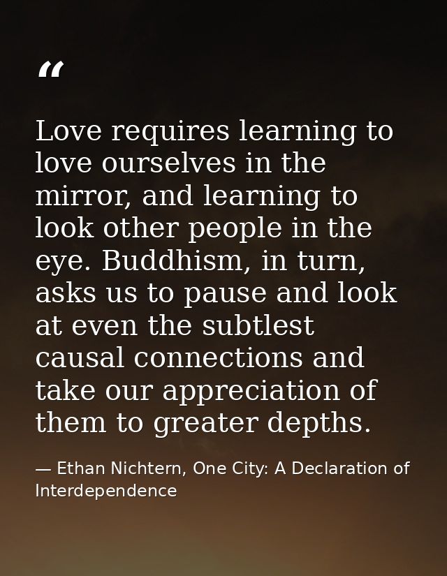 Love requires learning to love ourselves in the mirror, and learning to look other people in the eye. Buddhism, in turn, — Ethan Nichtern, One City: A Declaration of Interdependence