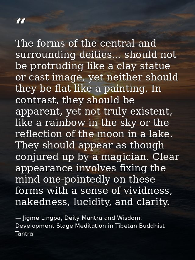 The forms of the central and surrounding deities... should not be protruding like a clay statue or cast image, yet neith — Jigme Lingpa, Deity Mantra and Wisdom: Development Stage Meditation in Tibetan Buddhist Tantra