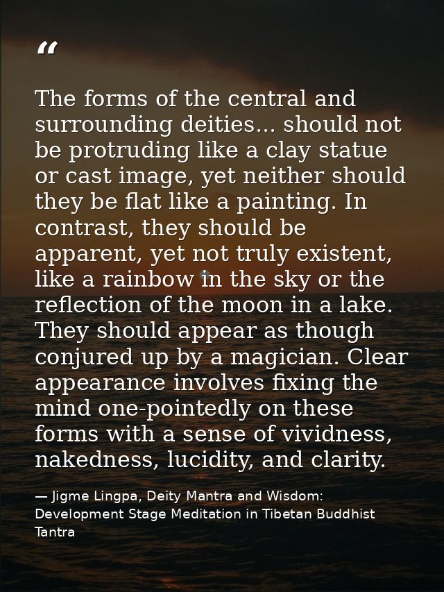 The forms of the central and surrounding deities... should not be protruding like a clay statue or cast image, yet neith — Jigme Lingpa, Deity Mantra and Wisdom: Development Stage Meditation in Tibetan Buddhist Tantra