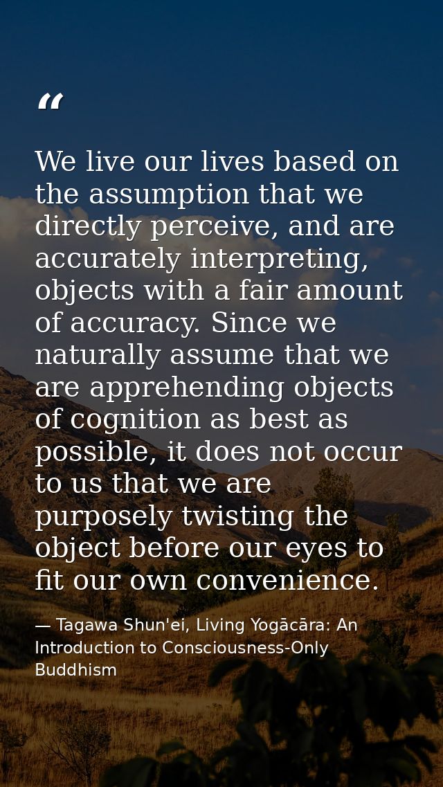 We live our lives based on the assumption that we directly perceive, and are accurately interpreting, objects with a fai — Tagawa Shun'ei, Living Yogācāra: An Introduction to Consciousness-Only Buddhism