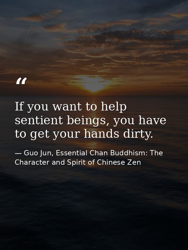 If you want to help sentient beings, you have to get your hands dirty. — Guo Jun, Essential Chan Buddhism: The Character and Spirit of Chinese Zen