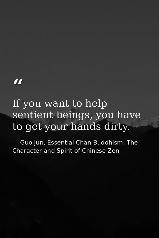 If you want to help sentient beings, you have to get your hands dirty. — Guo Jun, Essential Chan Buddhism: The Character and Spirit of Chinese Zen