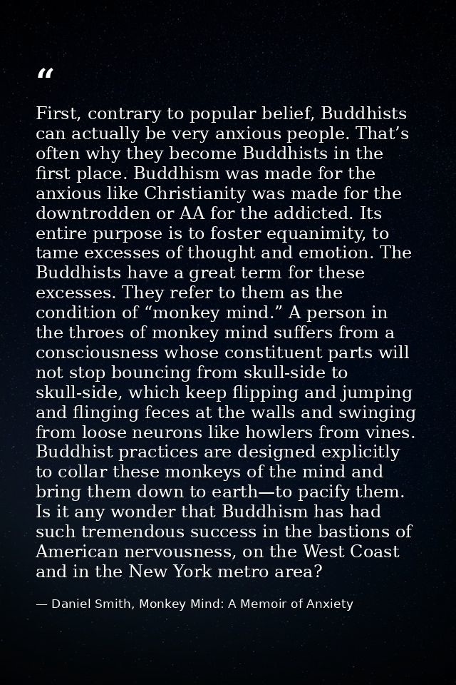 First, contrary to popular belief, Buddhists can actually be very anxious people. That’s often why they become Buddhists — Daniel Smith, Monkey Mind: A Memoir of Anxiety