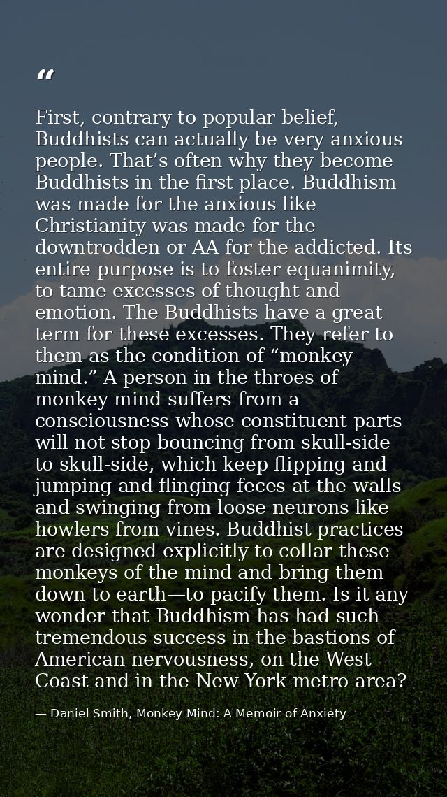 First, contrary to popular belief, Buddhists can actually be very anxious people. That’s often why they become Buddhists — Daniel Smith, Monkey Mind: A Memoir of Anxiety