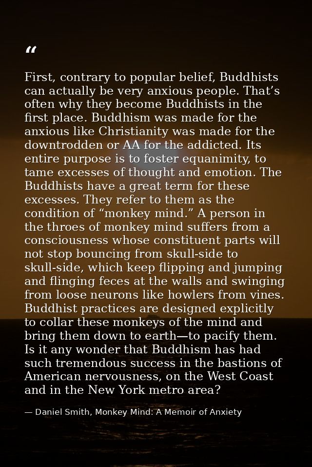 First, contrary to popular belief, Buddhists can actually be very anxious people. That’s often why they become Buddhists — Daniel Smith, Monkey Mind: A Memoir of Anxiety