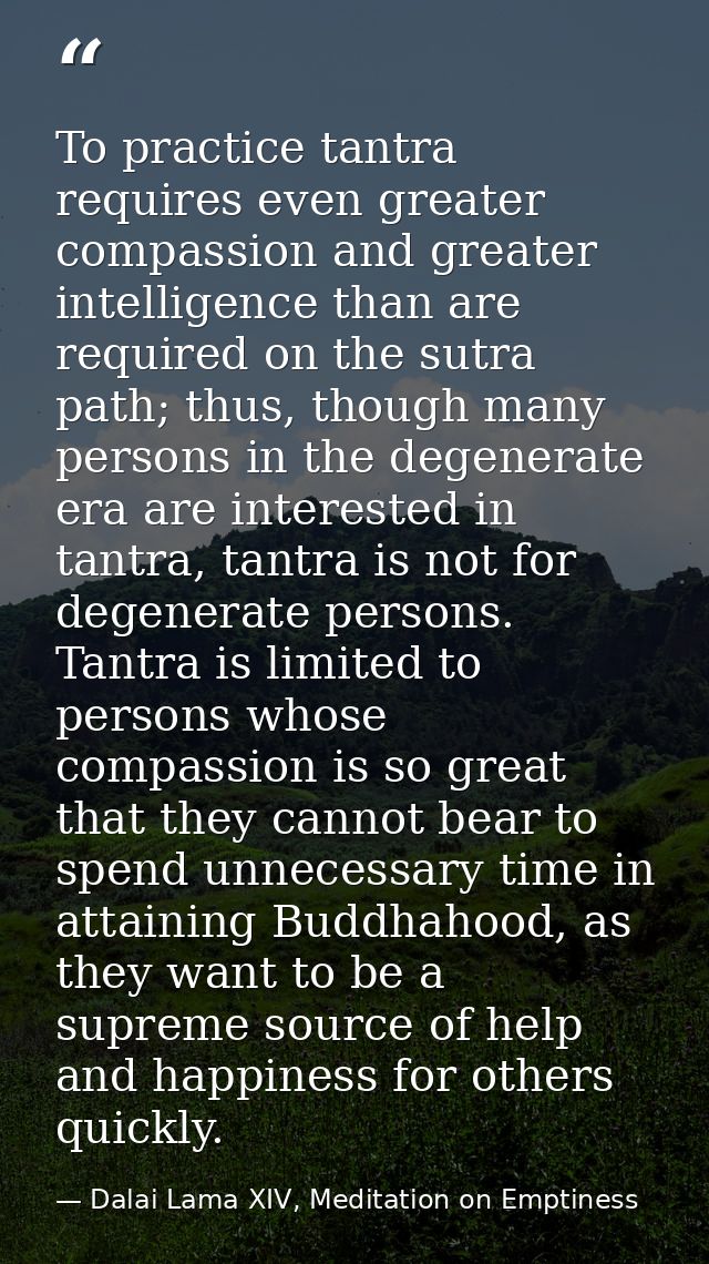 To practice tantra requires even greater compassion and greater intelligence than are required on the sutra path; thus,  — Dalai Lama XIV, Meditation on Emptiness