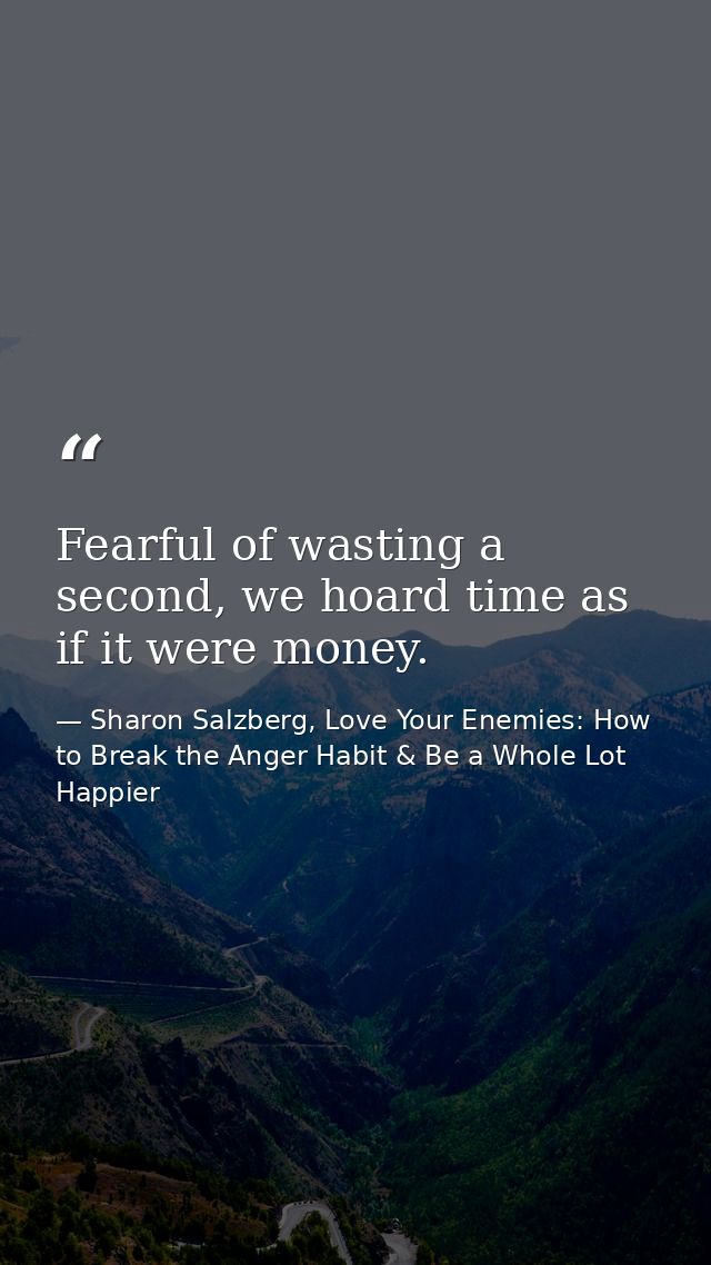 Fearful of wasting a second, we hoard time as if it were money. — Sharon Salzberg, Love Your Enemies: How to Break the Anger Habit & Be a Whole Lot Happier