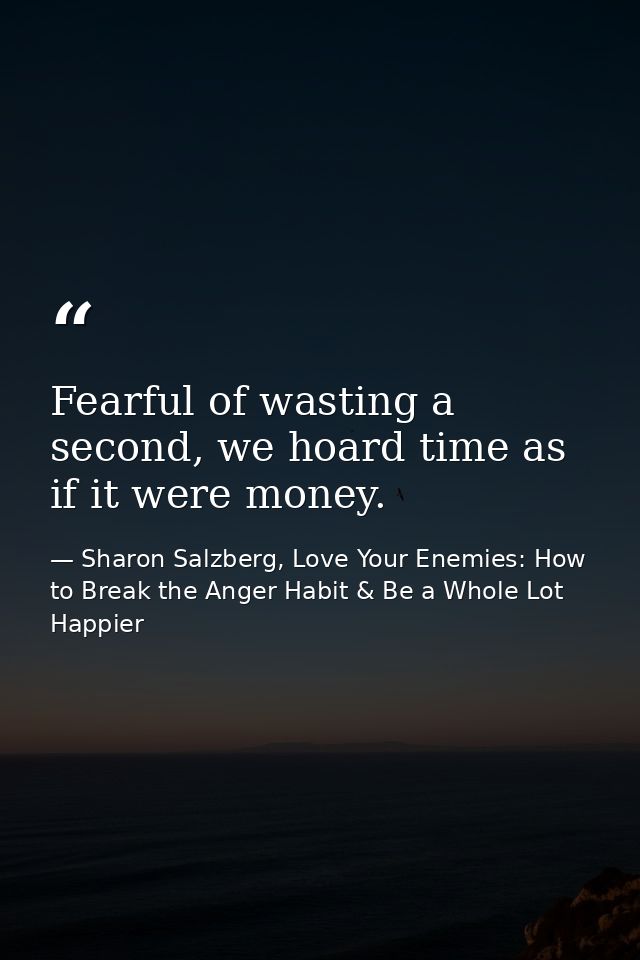 Fearful of wasting a second, we hoard time as if it were money. — Sharon Salzberg, Love Your Enemies: How to Break the Anger Habit & Be a Whole Lot Happier