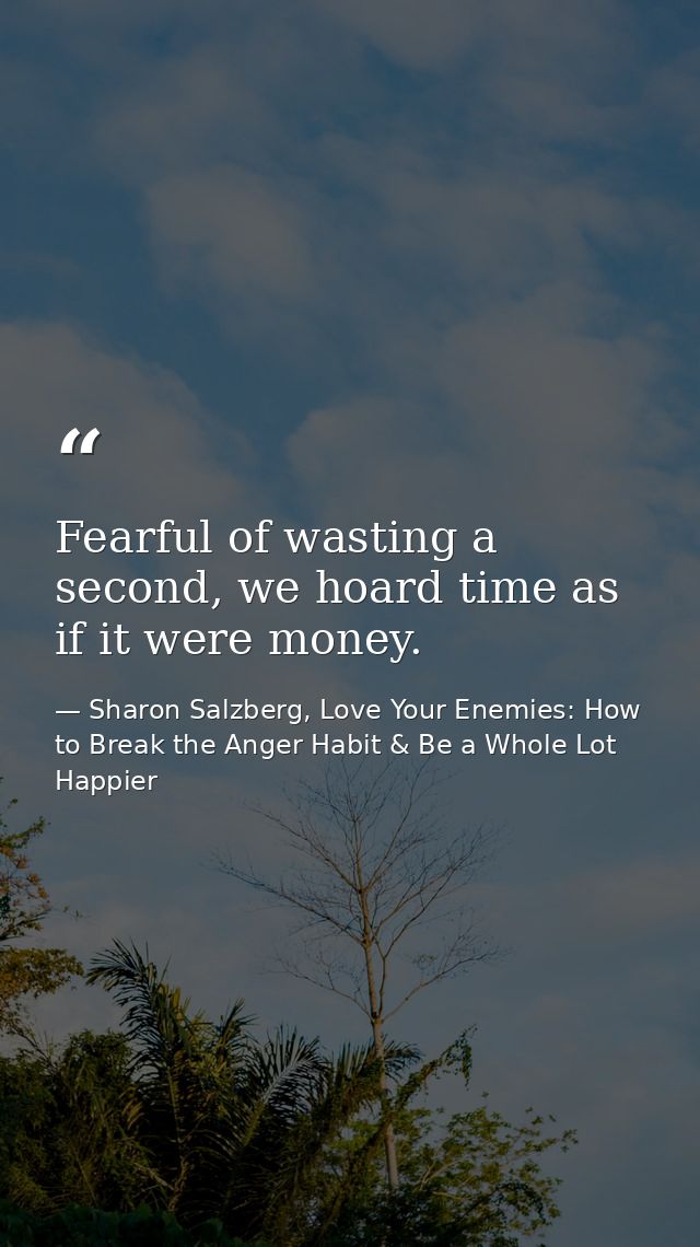 Fearful of wasting a second, we hoard time as if it were money. — Sharon Salzberg, Love Your Enemies: How to Break the Anger Habit & Be a Whole Lot Happier